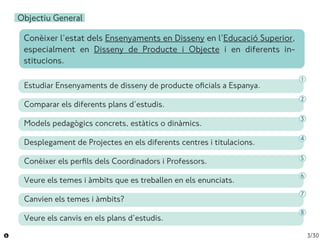 3/30
Objectiu General
Estudiar Ensenyaments de disseny de producte oficials a Espanya.
Comparar els diferents plans d’estu...