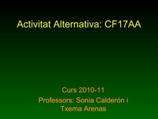 Activitat Alternativa: CF17AA Curs 2010-11 Professors: Sonia Calderón i Txema Arenas 