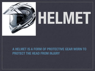 HELMET
A HELMET IS A FORM OF PROTECTIVE GEAR WORN TO
PROTECT THE HEAD FROM INJURY
 