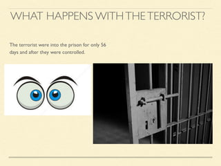 The terrorist were into the prison for only 56
days and after they were controlled.
WHAT HAPPENS WITHTHETERRORIST?
 
