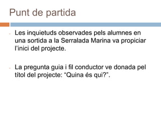 Punt de partida
- Les inquietuds observades pels alumnes en
una sortida a la Serralada Marina va propiciar
l’inici del pro...