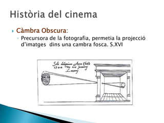  Càmbra Obscura:
◦ Precursora de la fotografia, permetia la projecció
d’imatges dins una cambra fosca. S.XVI
 