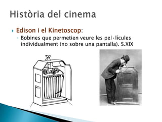  Edison i el Kinetoscop:
◦ Bobines que permetien veure les pel·lícules
individualment (no sobre una pantalla). S.XIX
 