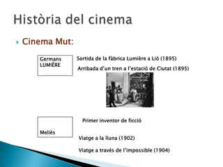  Cinema Mut:
Germans
LUMIÈRE
Sortida de la fàbrica Lumière a Lió (1895)
Arribada d’un tren a l’estació de Ciutat (1895)
Meliès
Viatge a la lluna (1902)
Viatge a través de l’impossible (1904)
Primer inventor de ficció
 