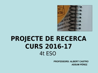 PROJECTE DE RECERCA
CURS 2016-17
4t ESO
PROFESSORS: ALBERT CASTRO
ASSUM PÉREZ
 