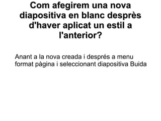 Com afegirem una nova
 diapositiva en blanc desprès
   d'haver aplicat un estil a
           l'anterior?

Anant a la nova creada i després a menu
format pàgina i seleccionant diapositiva Buida
 