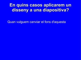 En quins casos aplicarem un
  disseny a una diapositiva?

Quan vulguem canviar el fons d'aquesta
 
