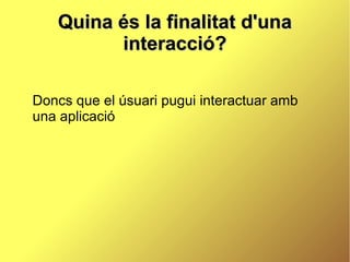 Quina és la finalitat d'una
         interacció?

Doncs que el úsuari pugui interactuar amb
una aplicació
 