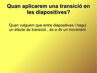 Quan aplicarem una transició en
       les diapositives?

Quan vulguem que entre diapositives i hagui
un efecte de transició , és a dir un moviment
 