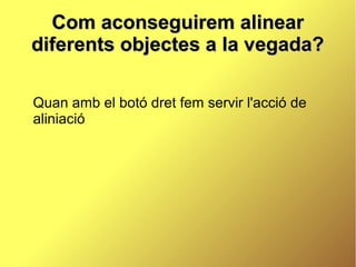 Com aconseguirem alinear
diferents objectes a la vegada?

Quan amb el botó dret fem servir l'acció de
aliniació
 