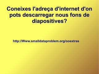 Coneixes l'adreça d'internet d'on
 pots descarregar nous fons de
         diapositives?


  http://Www.smalldataproblem.org/ooextras
 