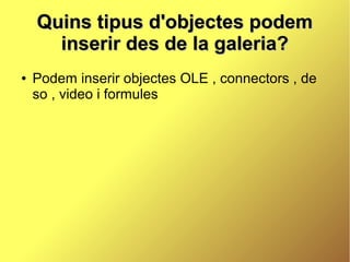 Quins tipus d'objectes podem
      inserir des de la galeria?
●   Podem inserir objectes OLE , connectors , de
    so , video i formules
 