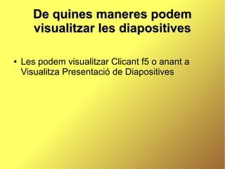 De quines maneres podem
       visualitzar les diapositives

●   Les podem visualitzar Clicant f5 o anant a
    Visualitza Presentació de Diapositives
 