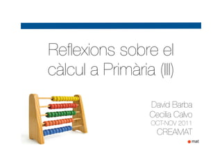 Reﬂexions sobre el
càlcul a Primària (III)
                  David Barba
                  Cecilia Calvo
                  OCT-NOV 2011
                    CREAMAT
 
