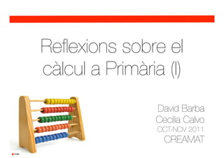Reﬂexions sobre el
càlcul a Primària (I)
                David Barba
                Cecilia Calvo
                 OCT-NOV 2011
                  CREAMAT
 