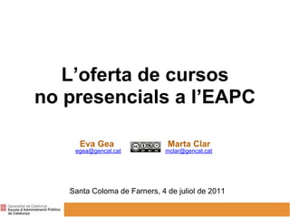 L’oferta de cursos
no presencials a l’EAPC

     Eva Gea                  Marta Clar
    egea@gencat.cat           mclar@gencat.cat




   Santa Coloma de Farners, 4 de juliol de 2011
 