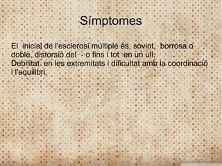 Símptomes
El inicial de l'esclerosi múltiple és, sovint, borrosa o
doble, distorsió del - o fins i tot en un ull.
Debilitat en les extremitats i dificultat amb la coordinació
i l'equilibri.
 