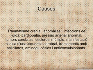 Causes



 Traumatisme cranial, anomalies i infeccions de
    l'oïda, cardiopatia, pressió arterial anormal,
tumors cerebrals, esclerosi múltiple, manifestació
clínica d'una isquemia cerebral, tractaments amb
 salicilatos, aminoglucósids i anticonvulsionants.
 