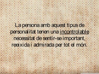 La persona amb aquest tipus de
personalitat tenen una incontrolable
  necessitat de sentir-se important,
 reeixida i admirada per tot el món.
 