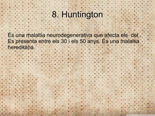 8. Huntington

És una malaltia neurodegenerativa que afecta els del .
Es presenta entre els 30 i els 50 anys. És una malaltia
hereditària.
 