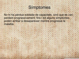 Símptomes
No hi ha pèrdua sobtada de capacitats, sinó que es van
perdent progressivament; fins i tot alguns símptomes
poden arribar a desaparèixer mentre progressa la
malaltia.
 