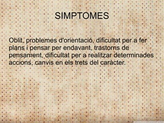 SIMPTOMES

Oblit, problemes d'orientació, dificultat per a fer
plans i pensar per endavant, trastorns de
pensament, dificultat per a realitzar determinades
accions, canvis en els trets del caràcter.
 