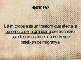 QUE ES?



La micropsia és un trastorn que afecta la
percepció de la grandària de les coses i
   sol afectar a xiquets i adults que
        pateixen de migranya.
 