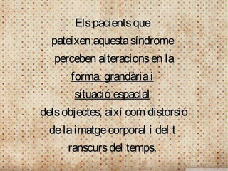 Els pacients que
  pateixen aquesta síndrome
   perceben alteracions en la
      forma, grandària i
       situació espacial
dels objectes, així com distorsió
 de la imatge corporal i del t
     ranscurs del temps.
 