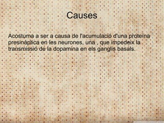 Causes

Acostuma a ser a causa de l'acumulació d'una proteïna
presinàptica en les neurones, una , que impedeix la
transmissió de la dopamina en els ganglis basals.
 