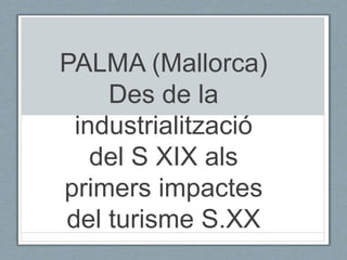 PALMA (Mallorca)
Des de la
industrialització
del S XIX als
primers impactes
del turisme S.XX
 