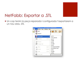 NetFabb: Exportar a .STL
¡  Un cop tenim la peça reparada i configurada l’exportarem a
un nou arxiu .STL
 
