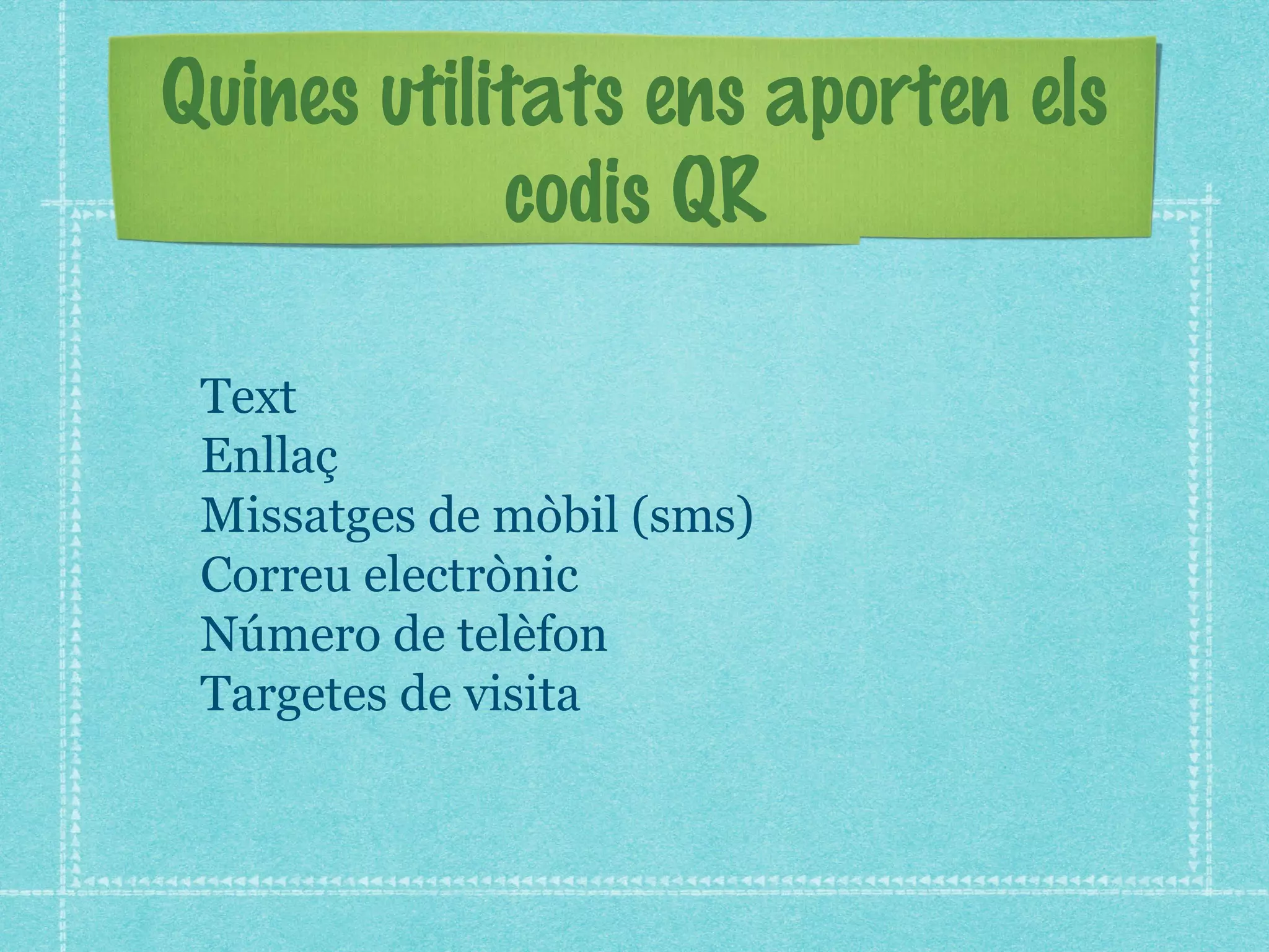 Quines utilitats ens aporten els
codis QR
Text
Enllaç
Missatges de mòbil (sms)
Correu electrònic
Número de telèfon
Targetes de visita

 
