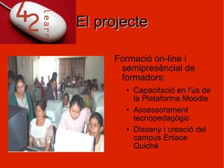 El projecte Formació on-line i semipresèncial de formadors: Capacitació en l'ús de la Plataforma Moodle Assessorament tecnopedagògic Disseny i creació del campus Enlace Quiché 