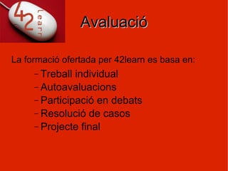 Avaluació La formació ofertada per 42learn es basa en: Treball individual Autoavaluacions Participació en debats Resolució de casos Projecte final 