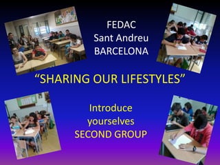 FEDAC
         Sant Andreu
         BARCELONA

“SHARING OUR LIFESTYLES”

         Introduce
        yourselves
      SECOND GROUP
 