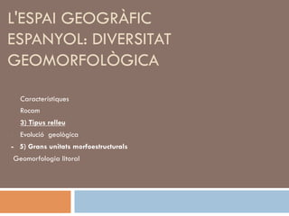 -  Característiques
-  Rocam
-  3) Tipus relleu
-  Evolució geològica
- 5) Grans unitats morfoestructurals
 Geomorfologia litoral
L'ESPAI GEOGRÀFIC
ESPANYOL: DIVERSITAT
GEOMORFOLÒGICA
 