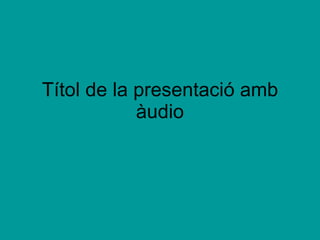 Títol de la presentació amb àudio 