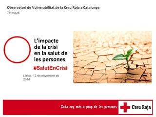 7è estudi de l’Observatori 
de Vulnerabilitat 
Observatori de Vulnerabilitat de la Creu Roja a Catalunya 
7è estudi 
L’impacte 
de la crisi 
en la salut de 
les persones 
#SalutEnCrisi 
Lleida, 12 de novembre de 
2014 
 