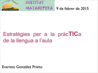 Estratègies per a la pràcTICa
de la llengua a l’aula
9 de febrer de 2015
Evaristo González Prieto
 