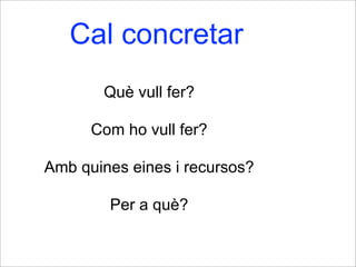 Cal concretar
Què vull fer?
Com ho vull fer?
Amb quines eines i recursos?
Per a què?
 