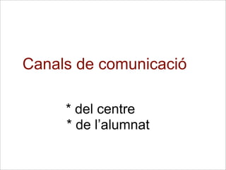 Canals de comunicació
* del centre
* de l’alumnat
 