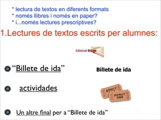 1.Lectures de textos escrits per alumnes:
* lectura de textos en diferents formats
* només llibres i només en paper?
* i...només lectures prescriptives?
Un altre ﬁnal per a “Billete de ida”
“Billete de ida”
actividades
 