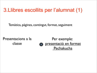 3.Llibres escollits per l’alumnat (1)
Temàtica, pàgines, contingut, format, seguiment
Presentacions a la
classe
Per exemple:
presentació en format
Pechakucha
 