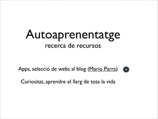 Autoaprenentatge
recerca de recursos
Apps, selecció de webs al blog (Mario Parra)
Curiositat, aprendre el llarg de tota la vida
 