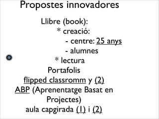 Llibre (book):
* creació:
- centre: 25 anys
- alumnes
* lectura
Portafolis
ﬂipped classromm y (2)
ABP (Aprenentatge Basat en
Projectes)
aula capgirada (1) i (2)
Propostes innovadores
 