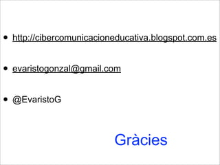 • http://cibercomunicacioneducativa.blogspot.com.es
• evaristogonzal@gmail.com
• @EvaristoG
Gràcies
 