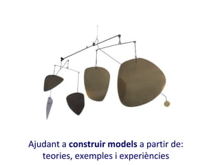 Ajudant a construir models a partir de:
   teories, exemples i experiències
 