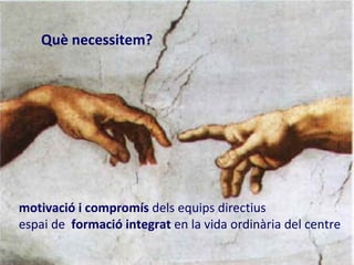 Què podem oferir?
    Què necessitem?




motivació i compromís dels equips directius
espai de formació integrat en la vida ordinària del centre
 