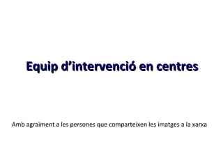 Equip d’intervenció en centres



Amb agraïment a les persones que comparteixen les imatges a la xarxa
 