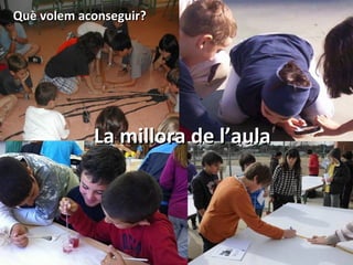 Què volem aconseguir?




            La millora de l’aula
 